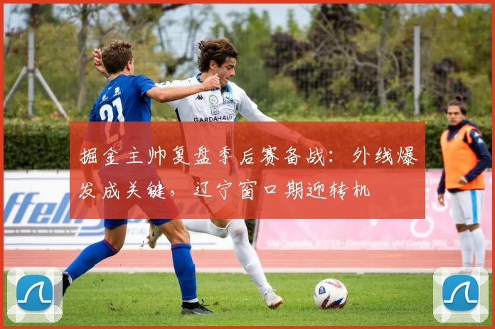 掘金主帅复盘季后赛备战：外线爆发成关键，辽宁窗口期迎转机
