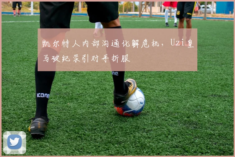 凯尔特人内部沟通化解危机，Uzi皇马破纪录引对手折服