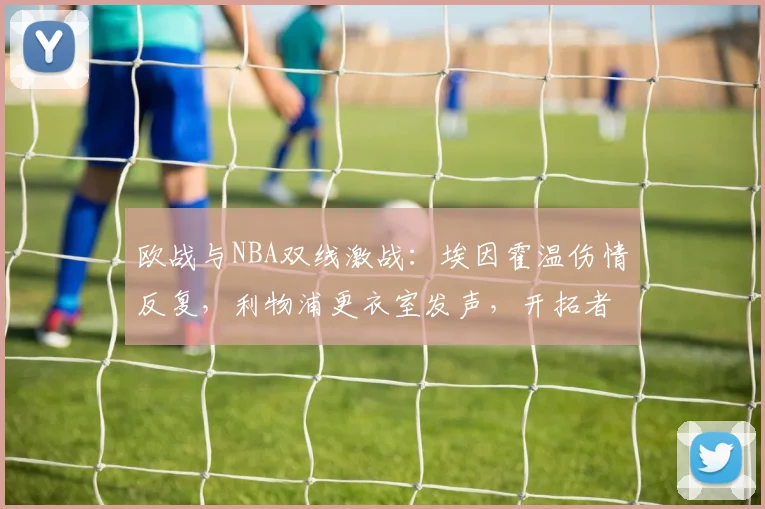 欧战与NBA双线激战：埃因霍温伤情反复，利物浦更衣室发声，开拓者遗憾出局
