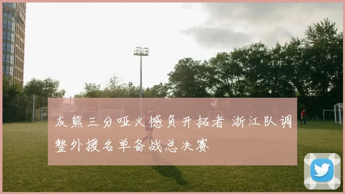 灰熊三分哑火憾负开拓者 浙江队调整外