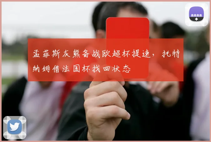 孟菲斯灰熊备战欧超杯提速，托特纳姆借法国杯找回状态