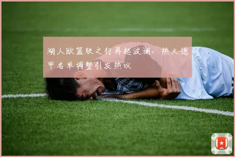 湖人欧篮联之行再起波澜，热火德甲名单调整引发热议