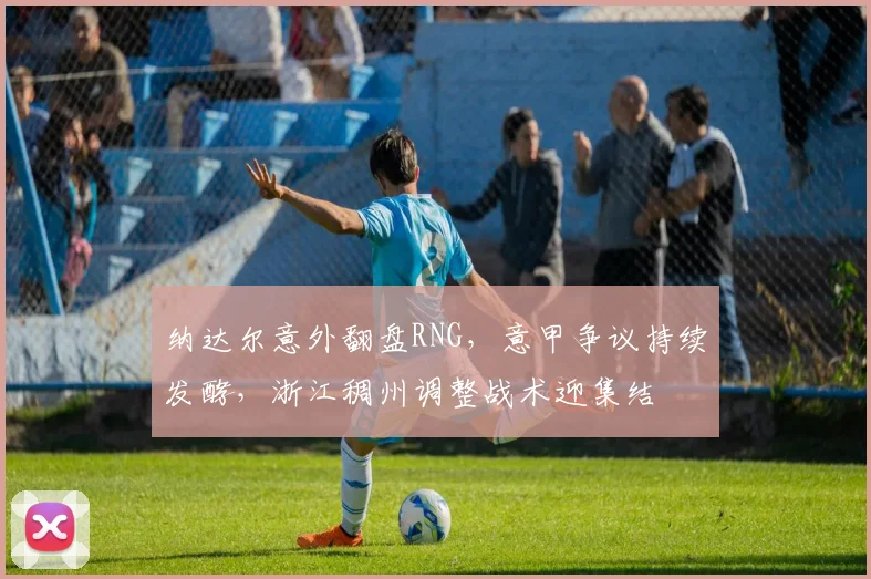 纳达尔意外翻盘RNG，意甲争议持续发酵，浙江稠州调整战术迎集结