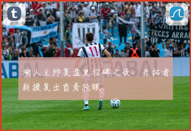 湖人主帅复盘里程碑之夜,开拓者新援复出